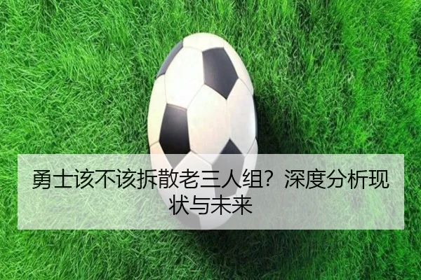 勇士该不该拆散老三人组？深度分析现状与未来